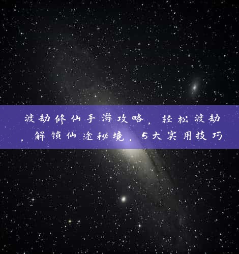 渡劫修仙手游攻略，轻松渡劫，解锁仙途秘境，5大实用技巧助你飞升成仙！