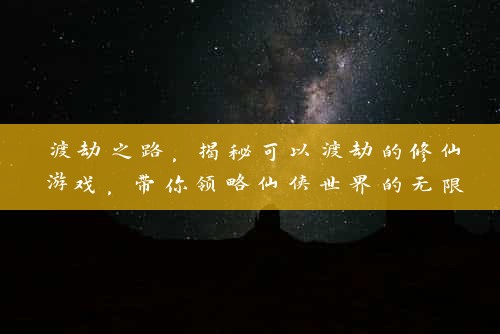 渡劫之路，揭秘可以渡劫的修仙游戏，带你领略仙侠世界的无限魅力