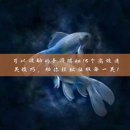 可以渡劫的手游揭秘！5个高效通关技巧，助你轻松征服每一关！