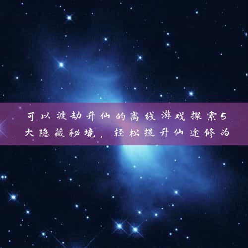 可以渡劫升仙的离线游戏探索5大隐藏秘境，轻松提升仙途修为！