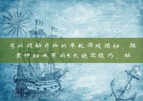 可以渡劫升仙的单机游戏揭秘，探索神秘世界的5大绝密技巧，助你飞升成仙！