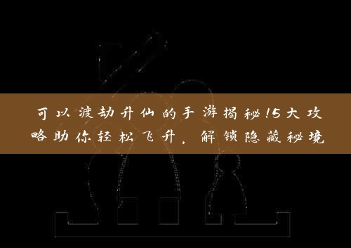 可以渡劫升仙的手游揭秘！5大攻略助你轻松飞升，解锁隐藏秘境！