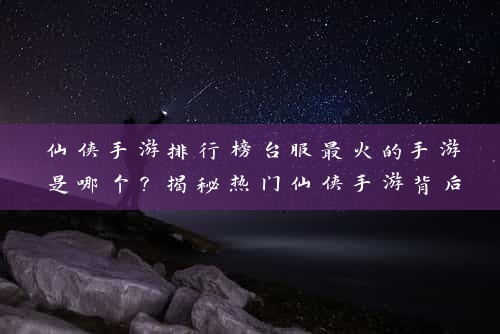 仙侠手游排行榜台服最火的手游是哪个？揭秘热门仙侠手游背后的秘密！