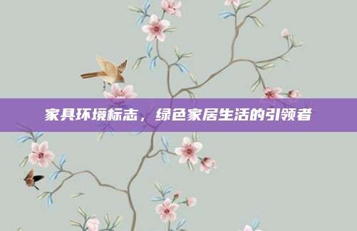 家具环境标志,绿色家居生活的引领者