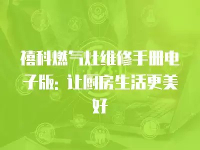 禧科燃气灶维修手册电子版: 让厨房生活更美好