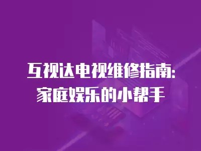 互视达电视维修指南：家庭娱乐的小帮手