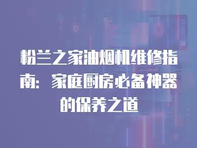 粉兰之家油烟机维修指南：家庭厨房必备神器的保养之道