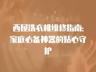 西屋洗衣机维修指南：家庭必备神器的贴心守护