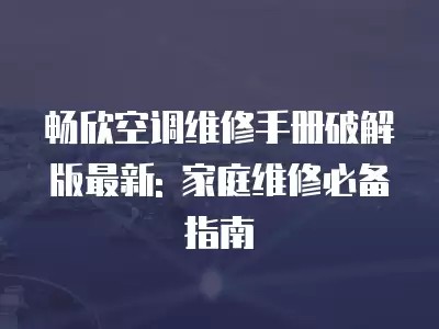 畅欣空调维修手册破解版最新: 家庭维修必备指南