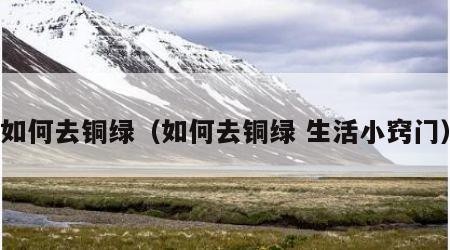 如何去铜绿（如何去铜绿 生活小窍门）