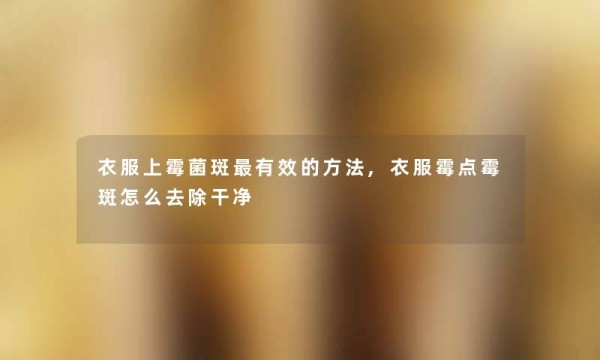 衣服上霉菌斑有效的方法,衣服霉点霉斑怎么去除干净
