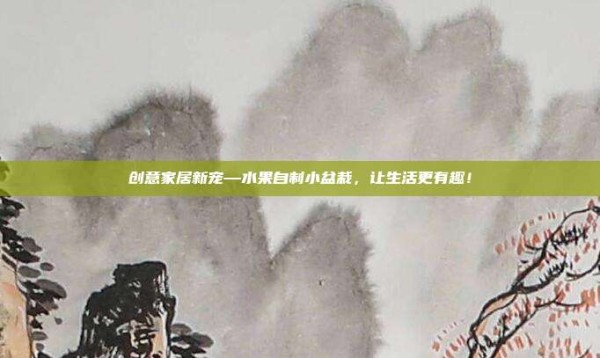 创意家居新宠—水果自制小盆栽,让生活更有趣!