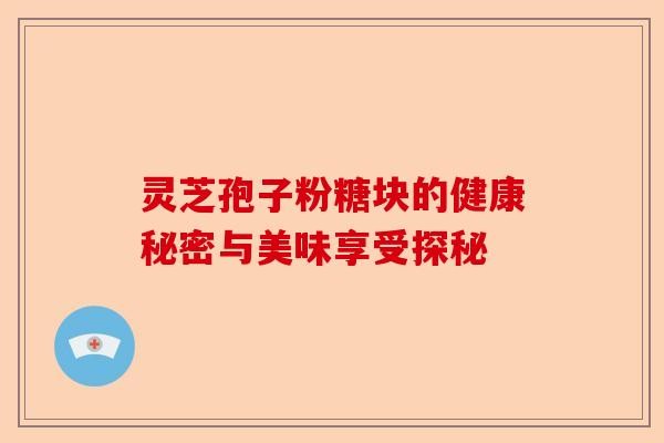 灵芝孢子粉糖块的健康秘密与美味享受探秘-第1张图片-卓越灵芝孢子粉