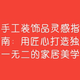 手工装饰品灵感指南：用匠心打造独一无二的家居美学