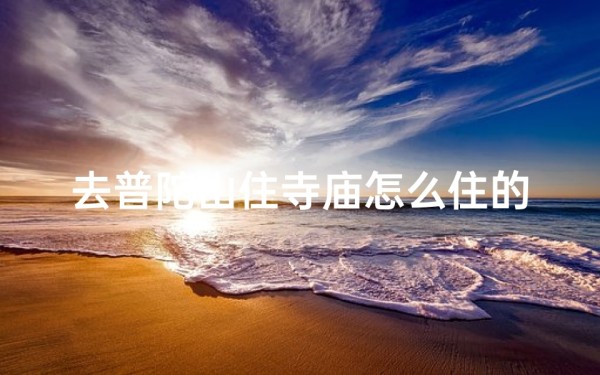 去普陀山住寺庙怎么住的_普陀山寺庙住宿攻略:体验禅意生活