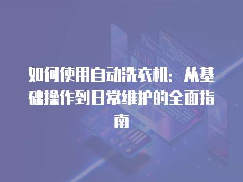 如何使用自动洗衣机：从基础操作到日常维护的全面指南