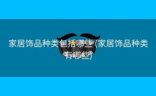 家居饰品种类包括哪些 (家居饰品种类有哪些)