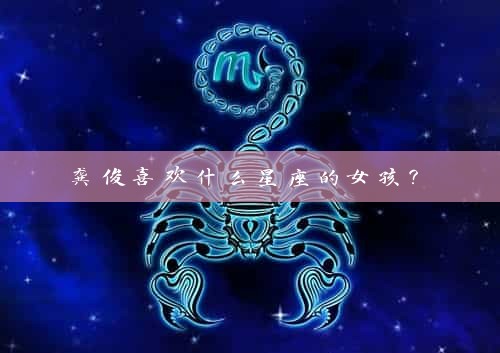 龚俊喜欢什么星座的女孩？ 