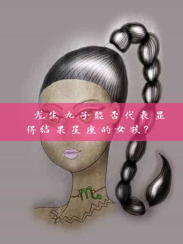  龙生九子能否代表显得结果星座的女孩? 