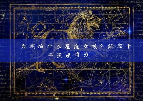  龙族怕什么星座女孩？解密十二星座潜力 
