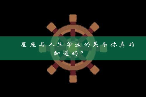  星座与人生命运的关系你真的知道吗？ 