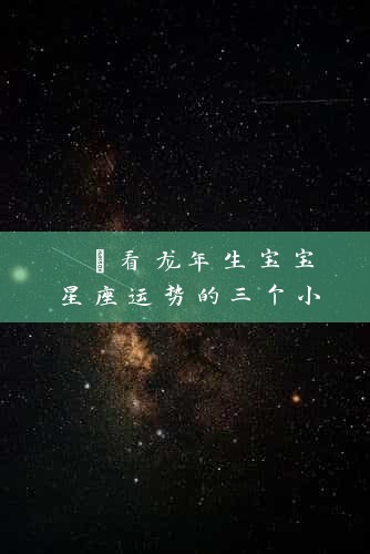 【看龙年生宝宝星座运势的三个小技巧】 