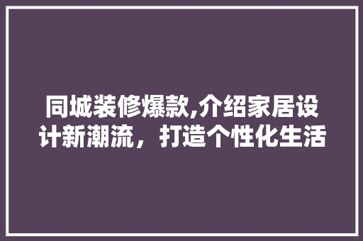 同城装修爆款,介绍家居设计新潮流，打造个性化生活空间 木雕艺术