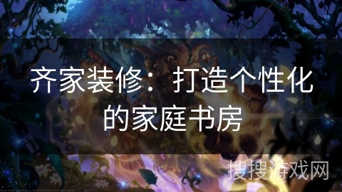 齐家装修：打造个性化的家庭书房