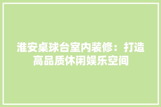 淮安桌球台室内装修：打造高品质休闲娱乐空间 室内设计