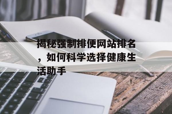 揭秘强制排便网站排名，如何科学选择健康生活助手