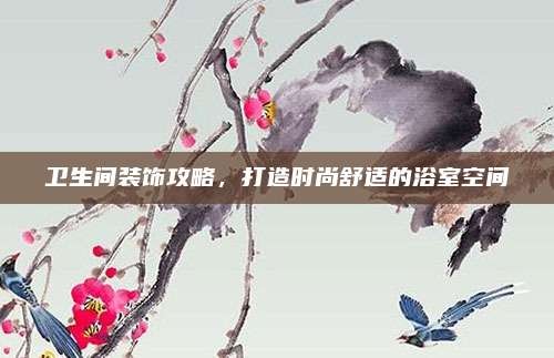 卫生间装饰攻略,打造时尚舒适的浴室空间