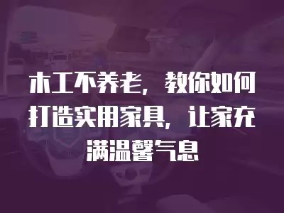 木工不养老，教你如何打造实用家具，让家充满温馨气息