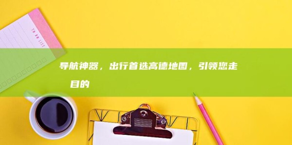导航神器，出行首选高德地图，引领您走向目的
