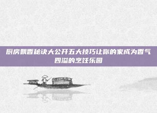 厨房飘香秘诀大公开五大技巧让你的家成为香气四溢的烹饪乐园