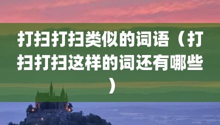 打扫打扫类似的词语（打扫打扫这样的词还有哪些）