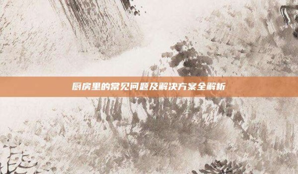 厨房里的常见问题及解决方案全解析