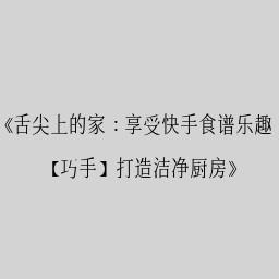 《舌尖上的家：享受快手食谱乐趣，【巧手】打造洁净厨房》