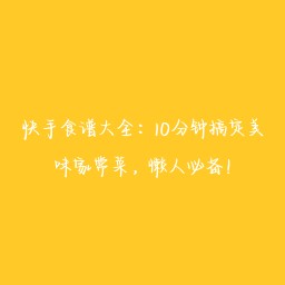 快手食谱大全：10分钟搞定美味家常菜，懒人必备！
