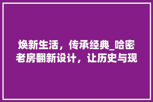焕新生活，传承经典_哈密老房翻新设计，让历史与现代交融