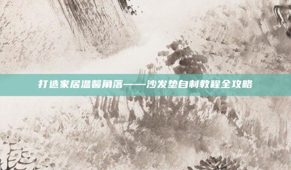 打造家居温馨角落——沙发垫自制教程全攻略