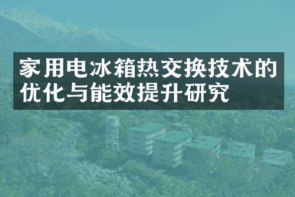 家用电冰箱热交换技术的优化与能效提升研究