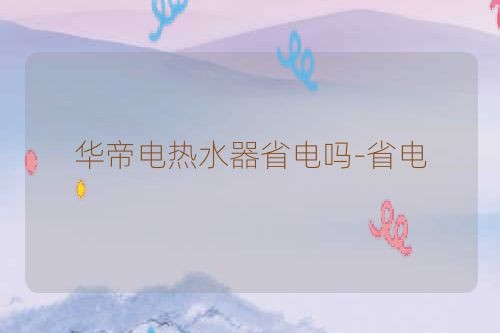 华帝电热水器省电吗-省电