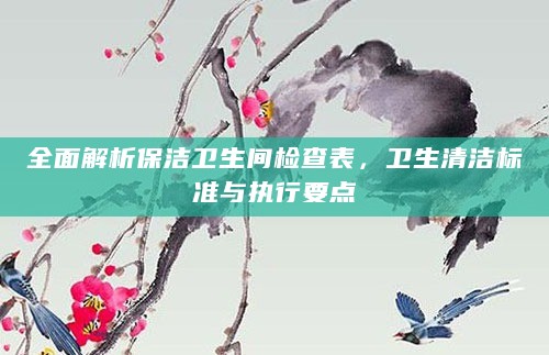 全面解析保洁卫生间检查表,卫生清洁标准与执行要点
