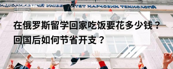 在俄罗斯留学回家吃饭要花多少钱？回国后如何节省开支？
