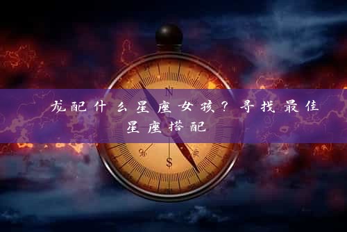  龙配什么星座女孩？寻找最佳星座搭配 
