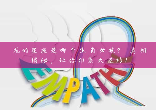 龙的星座是哪个生肖女孩? 真相揭秘，让你印象大逆转！