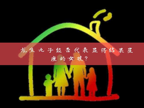  龙生九子能否代表显得结果星座的女孩? 