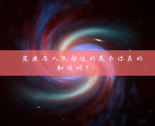  星座与人生命运的关系你真的知道吗？ 