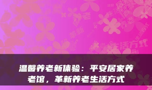 温馨养老新体验：平安居家养老馆，革新养老生活方式