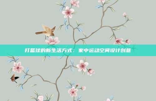 打篮球的新生活方式:家中运动空间设计创意